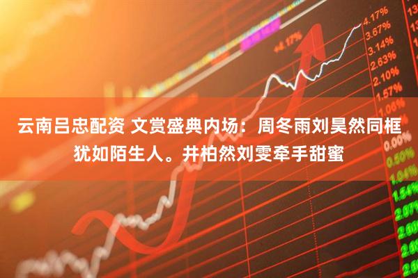 云南吕忠配资 文赏盛典内场：周冬雨刘昊然同框犹如陌生人。井柏然刘雯牵手甜蜜