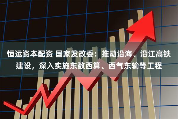恒运资本配资 国家发改委:推动沿海、沿江高铁建设,深入实施东数西算、西气东输等工程