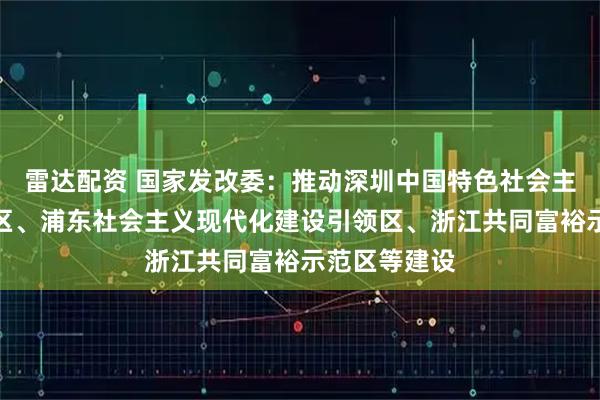 雷达配资 国家发改委:推动深圳中国特色社会主义先行示范区、浦东社会主义现代化建设引领区、浙江共同富裕示范区等建设